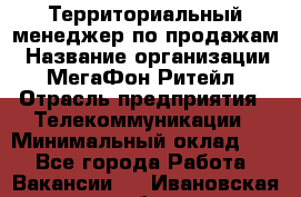 Территориальный менеджер по продажам › Название организации ­ МегаФон Ритейл › Отрасль предприятия ­ Телекоммуникации › Минимальный оклад ­ 1 - Все города Работа » Вакансии   . Ивановская обл.